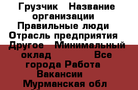 Грузчик › Название организации ­ Правильные люди › Отрасль предприятия ­ Другое › Минимальный оклад ­ 25 000 - Все города Работа » Вакансии   . Мурманская обл.,Мончегорск г.